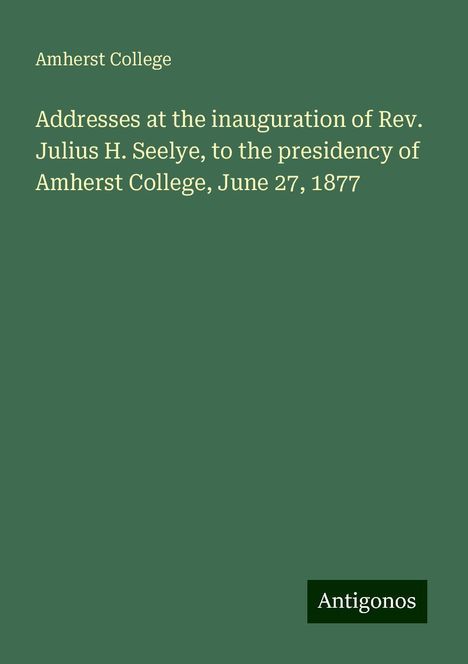 Amherst College: Addresses at the inauguration of Rev. Julius H. Seelye, to the presidency of Amherst College, June 27, 1877, Buch