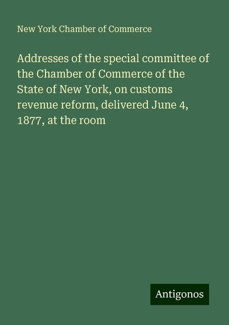 New York Chamber Of Commerce: Addresses of the special committee of the Chamber of Commerce of the State of New York, on customs revenue reform, delivered June 4, 1877, at the room, Buch