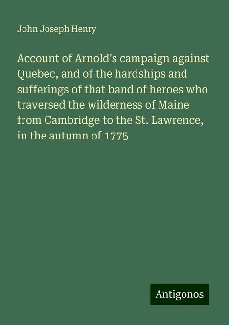 John Joseph Henry: Account of Arnold's campaign against Quebec, and of the hardships and sufferings of that band of heroes who traversed the wilderness of Maine from Cambridge to the St. Lawrence, in the autumn of 1775, Buch