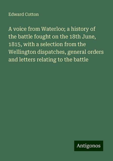 Edward Cotton: A voice from Waterloo; a history of the battle fought on the 18th June, 1815, with a selection from the Wellington dispatches, general orders and letters relating to the battle, Buch