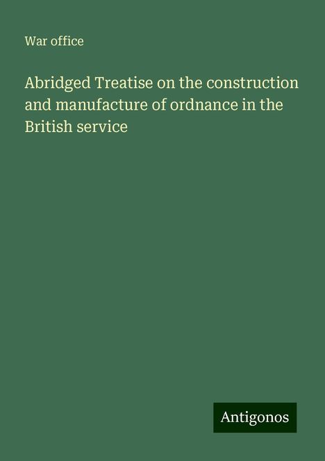 War Office: Abridged Treatise on the construction and manufacture of ordnance in the British service, Buch