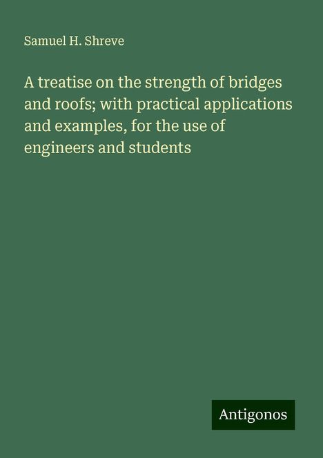 Samuel H. Shreve: A treatise on the strength of bridges and roofs; with practical applications and examples, for the use of engineers and students, Buch