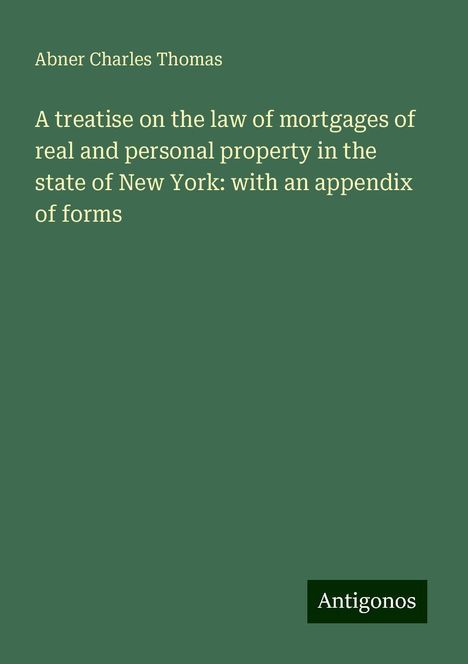 Abner Charles Thomas: A treatise on the law of mortgages of real and personal property in the state of New York: with an appendix of forms, Buch