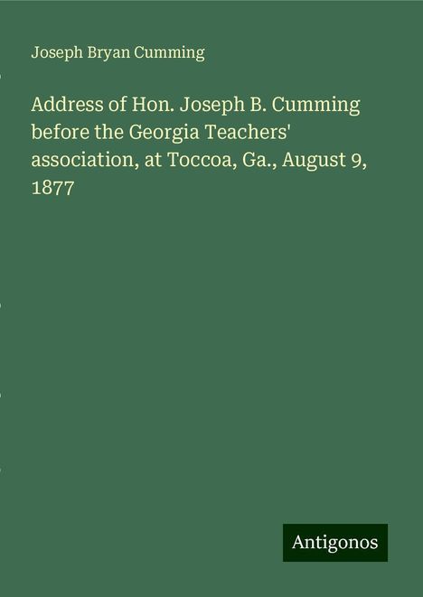 Joseph Bryan Cumming: Address of Hon. Joseph B. Cumming before the Georgia Teachers' association, at Toccoa, Ga., August 9, 1877, Buch