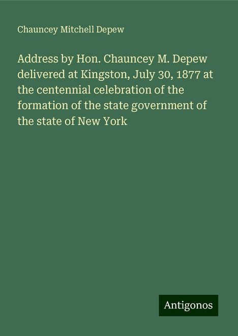 Chauncey Mitchell Depew: Address by Hon. Chauncey M. Depew delivered at Kingston, July 30, 1877 at the centennial celebration of the formation of the state government of the state of New York, Buch