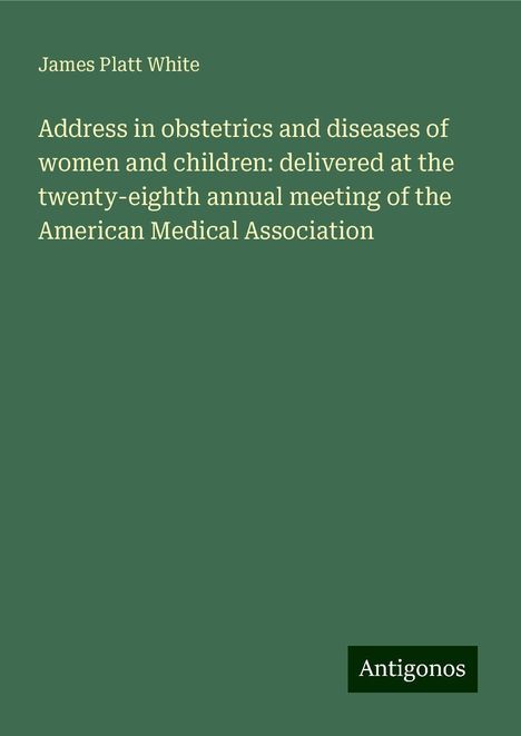 James Platt White: Address in obstetrics and diseases of women and children: delivered at the twenty-eighth annual meeting of the American Medical Association, Buch