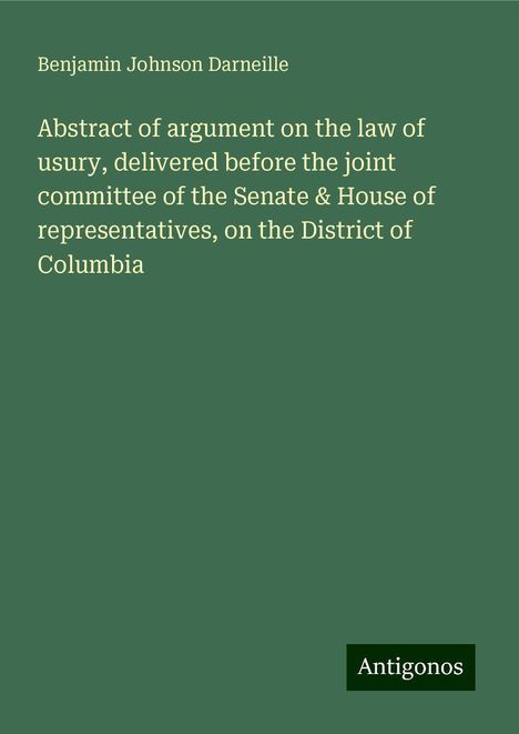 Benjamin Johnson Darneille: Abstract of argument on the law of usury, delivered before the joint committee of the Senate &amp; House of representatives, on the District of Columbia, Buch