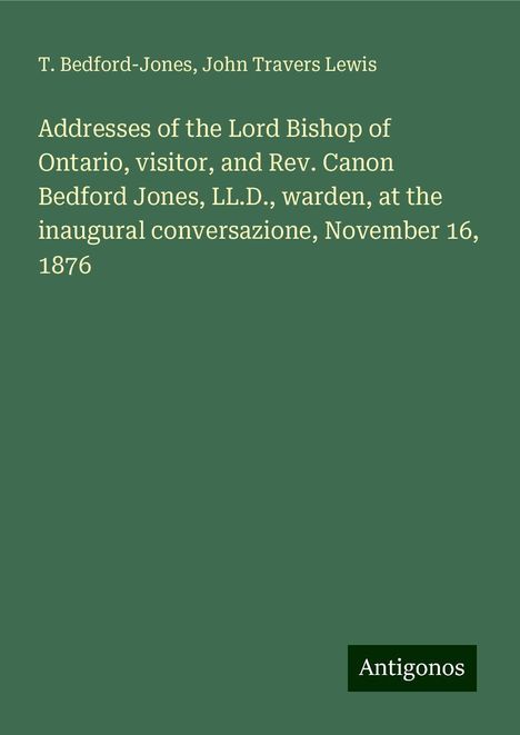 T. Bedford-Jones: Addresses of the Lord Bishop of Ontario, visitor, and Rev. Canon Bedford Jones, LL.D., warden, at the inaugural conversazione, November 16, 1876, Buch