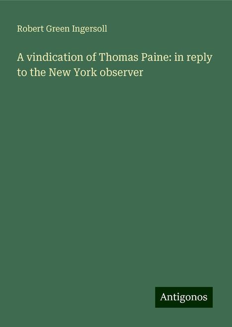 Robert Green Ingersoll: A vindication of Thomas Paine: in reply to the New York observer, Buch