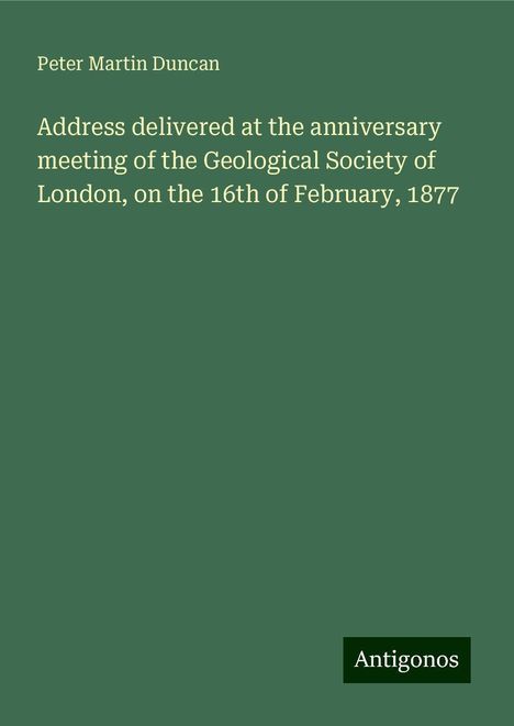 Peter Martin Duncan: Address delivered at the anniversary meeting of the Geological Society of London, on the 16th of February, 1877, Buch