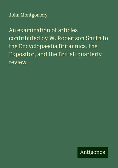 John Montgomery: An examination of articles contributed by W. Robertson Smith to the Encyclopaedia Britannica, the Expositor, and the British quarterly review, Buch