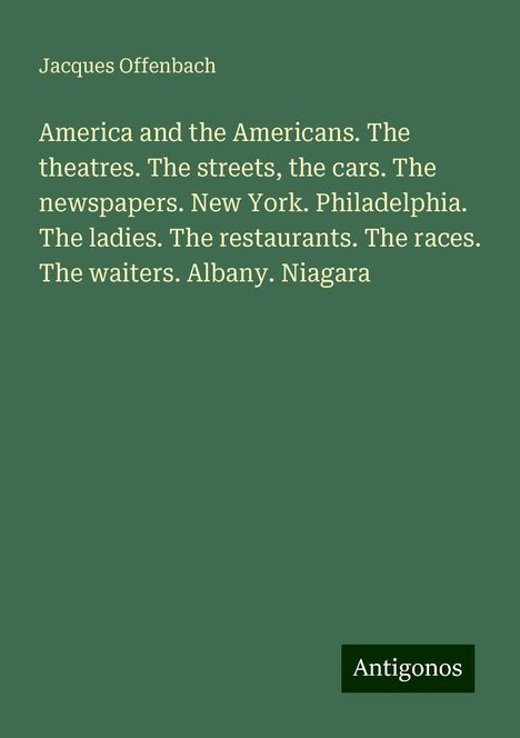 Jacques Offenbach (1819-1880): America and the Americans. The theatres. The streets, the cars. The newspapers. New York. Philadelphia. The ladies. The restaurants. The races. The waiters. Albany. Niagara, Buch