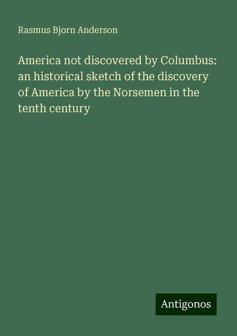 Rasmus Bjorn Anderson: America not discovered by Columbus: an historical sketch of the discovery of America by the Norsemen in the tenth century, Buch