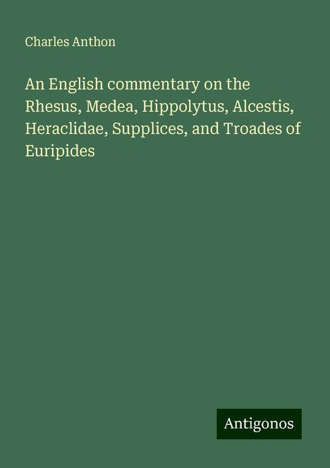 Charles Anthon: An English commentary on the Rhesus, Medea, Hippolytus, Alcestis, Heraclidae, Supplices, and Troades of Euripides, Buch