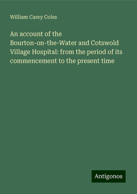 William Carey Coles: An account of the Bourton-on-the-Water and Cotswold Village Hospital: from the period of its commencement to the present time, Buch