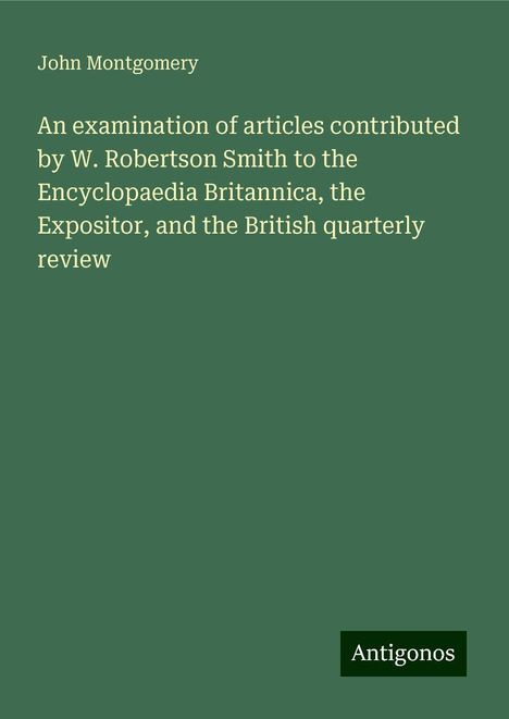 John Montgomery: An examination of articles contributed by W. Robertson Smith to the Encyclopaedia Britannica, the Expositor, and the British quarterly review, Buch