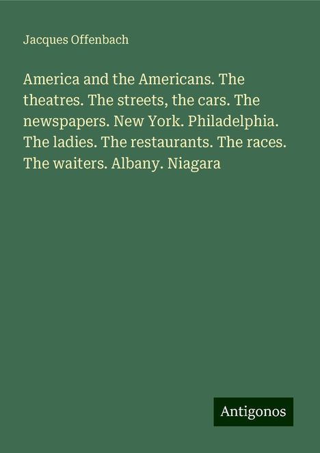 Jacques Offenbach (1819-1880): America and the Americans. The theatres. The streets, the cars. The newspapers. New York. Philadelphia. The ladies. The restaurants. The races. The waiters. Albany. Niagara, Buch