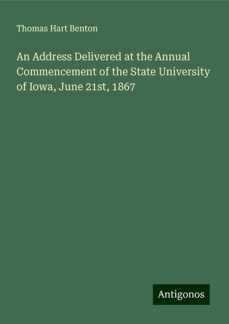 Thomas Hart Benton: An Address Delivered at the Annual Commencement of the State University of Iowa, June 21st, 1867, Buch