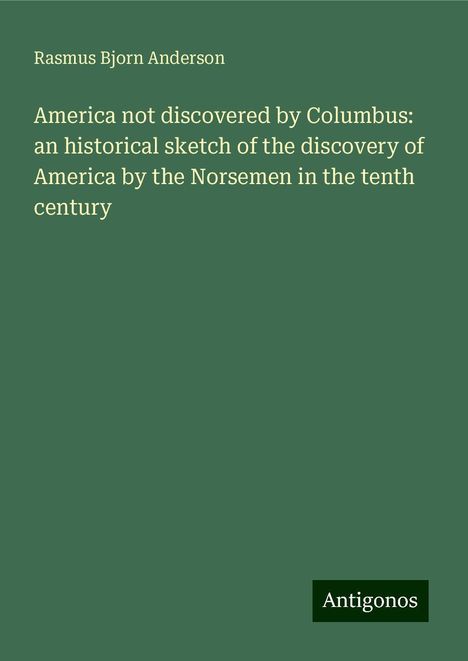 Rasmus Bjorn Anderson: America not discovered by Columbus: an historical sketch of the discovery of America by the Norsemen in the tenth century, Buch