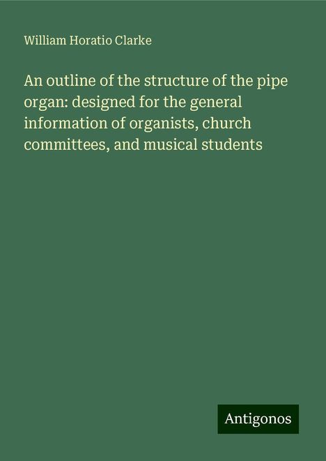 William Horatio Clarke: An outline of the structure of the pipe organ: designed for the general information of organists, church committees, and musical students, Buch