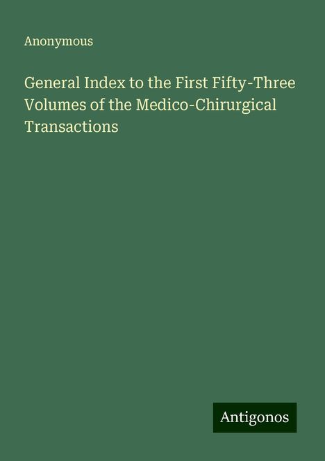 Anonymous: General Index to the First Fifty-Three Volumes of the Medico-Chirurgical Transactions, Buch