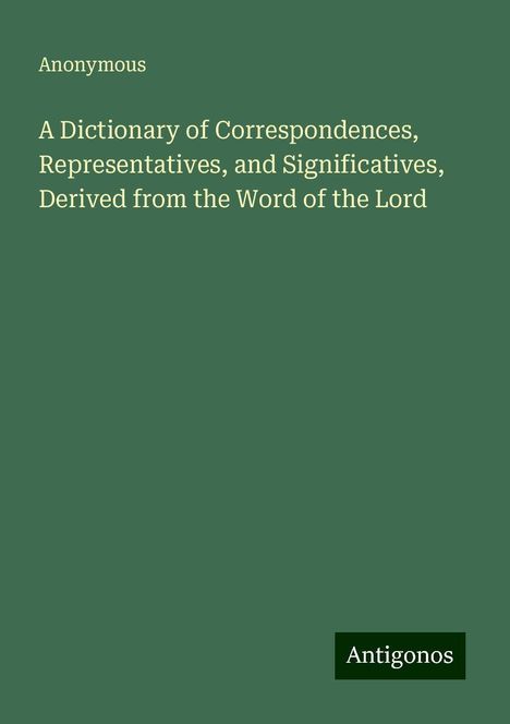 Anonymous: A Dictionary of Correspondences, Representatives, and Significatives, Derived from the Word of the Lord, Buch