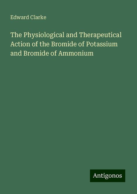 Edward Clarke: The Physiological and Therapeutical Action of the Bromide of Potassium and Bromide of Ammonium, Buch