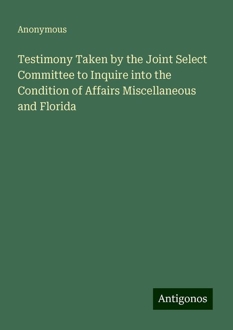 Anonymous: Testimony Taken by the Joint Select Committee to Inquire into the Condition of Affairs Miscellaneous and Florida, Buch