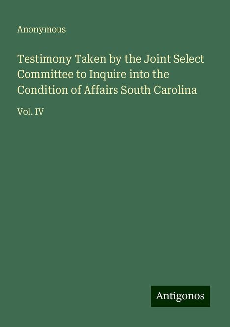 Anonymous: Testimony Taken by the Joint Select Committee to Inquire into the Condition of Affairs South Carolina, Buch