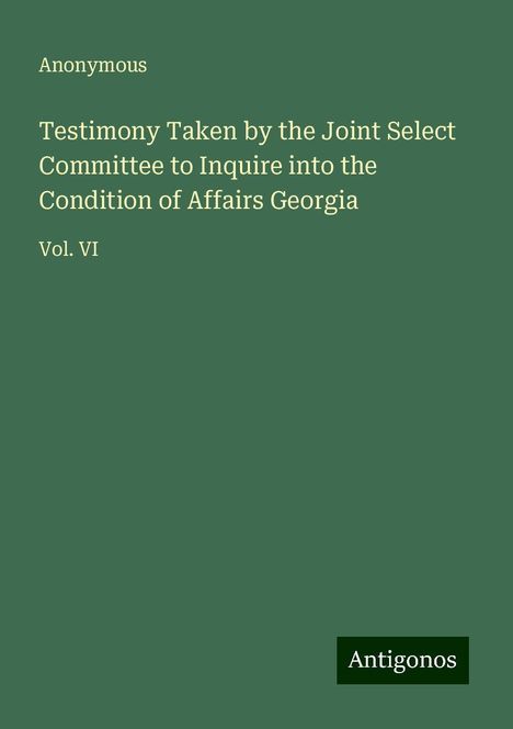 Anonymous: Testimony Taken by the Joint Select Committee to Inquire into the Condition of Affairs Georgia, Buch