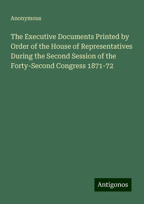 Anonymous: The Executive Documents Printed by Order of the House of Representatives During the Second Session of the Forty-Second Congress 1871-72, Buch