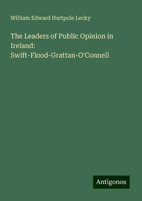 William Edward Hartpole Lecky: The Leaders of Public Opinion in Ireland: Swift-Flood-Grattan-O'Connell, Buch