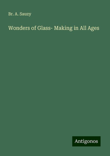 Br. A. Sauzy: Wonders of Glass- Making in All Ages, Buch