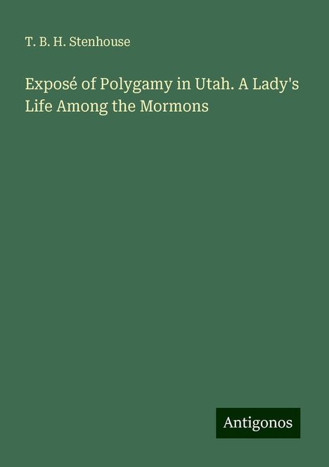 T. B. H. Stenhouse: Exposé of Polygamy in Utah. A Lady's Life Among the Mormons, Buch