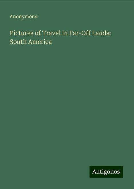 Anonymous: Pictures of Travel in Far-Off Lands: South America, Buch