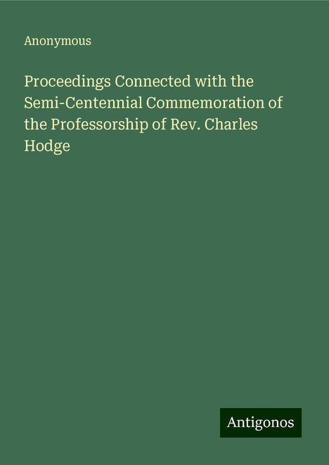 Anonymous: Proceedings Connected with the Semi-Centennial Commemoration of the Professorship of Rev. Charles Hodge, Buch