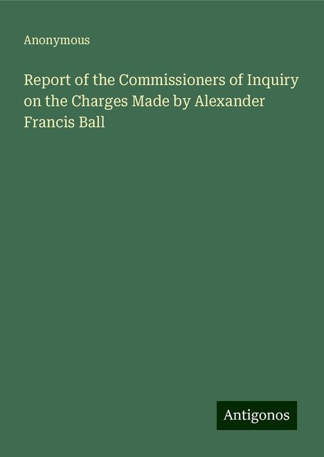 Anonymous: Report of the Commissioners of Inquiry on the Charges Made by Alexander Francis Ball, Buch