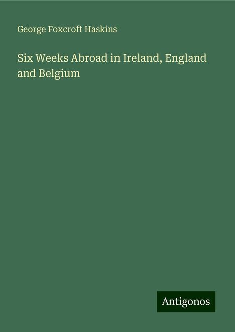 George Foxcroft Haskins: Six Weeks Abroad in Ireland, England and Belgium, Buch