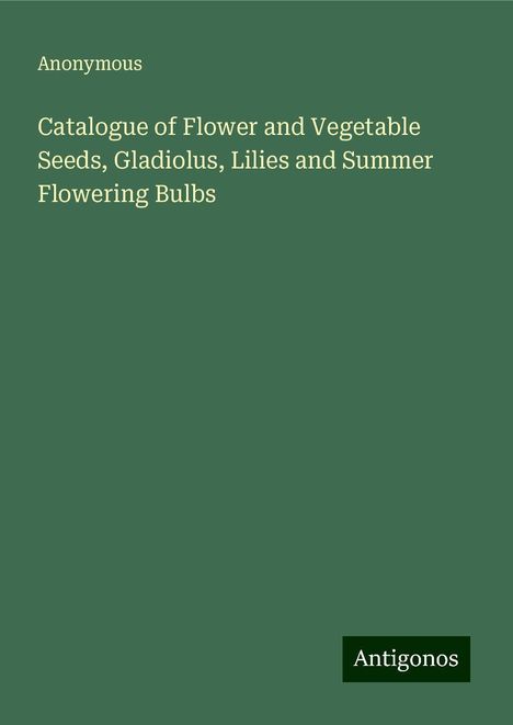 Anonymous: Catalogue of Flower and Vegetable Seeds, Gladiolus, Lilies and Summer Flowering Bulbs, Buch