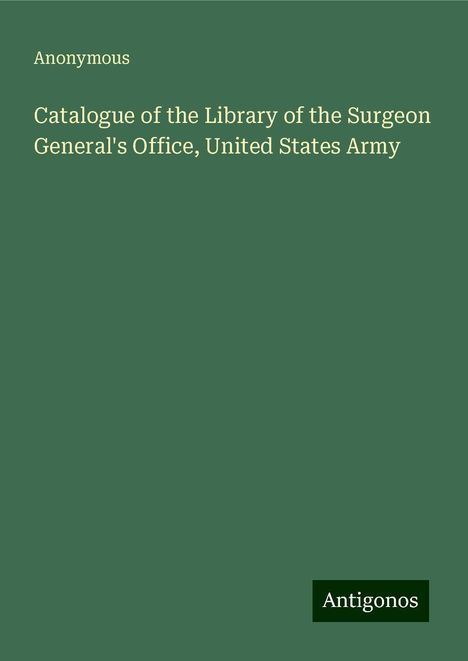 Anonymous: Catalogue of the Library of the Surgeon General's Office, United States Army, Buch
