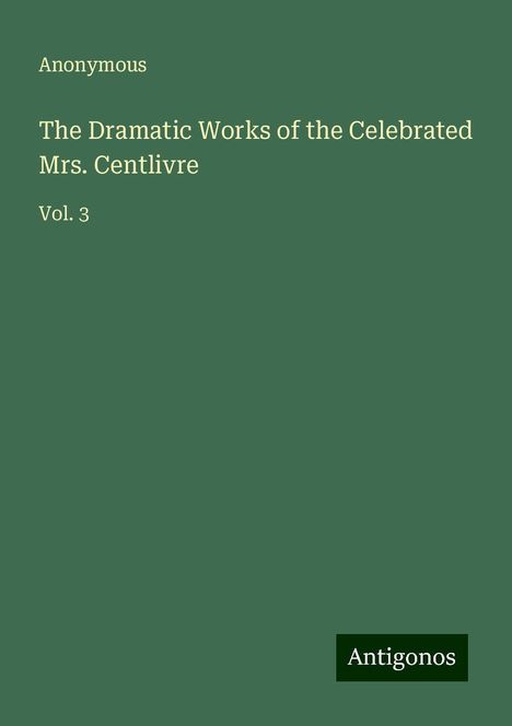 Anonymous: Anonymous: Dramatic Works of the Celebrated Mrs. Centlivre, Buch