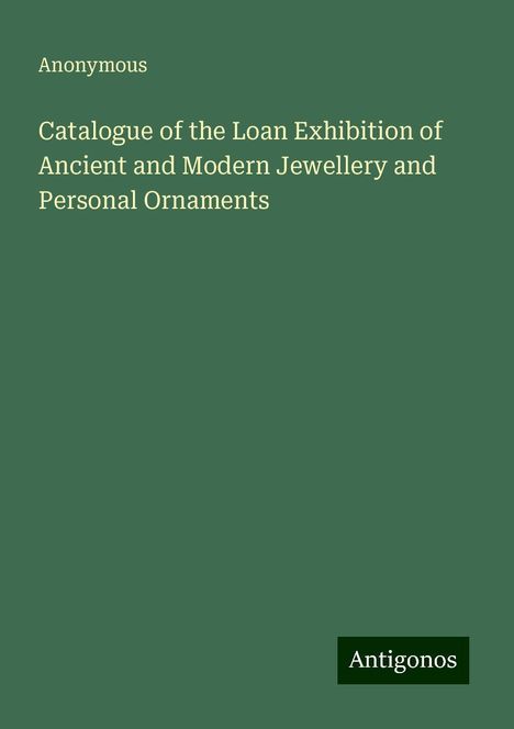 Anonymous: Catalogue of the Loan Exhibition of Ancient and Modern Jewellery and Personal Ornaments, Buch