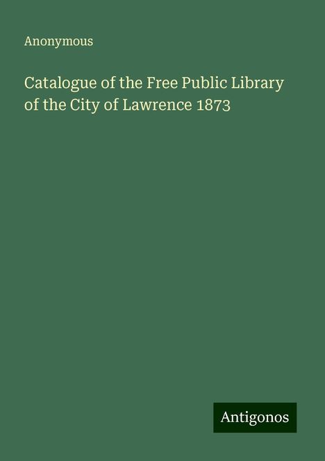 Anonymous: Catalogue of the Free Public Library of the City of Lawrence 1873, Buch