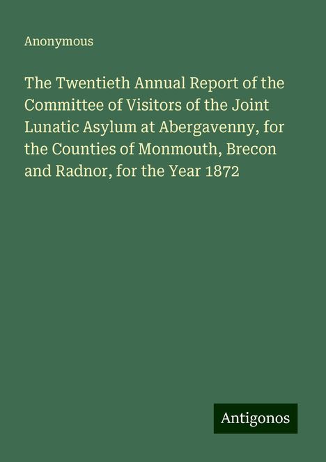 Anonymous: The Twentieth Annual Report of the Committee of Visitors of the Joint Lunatic Asylum at Abergavenny, for the Counties of Monmouth, Brecon and Radnor, for the Year 1872, Buch