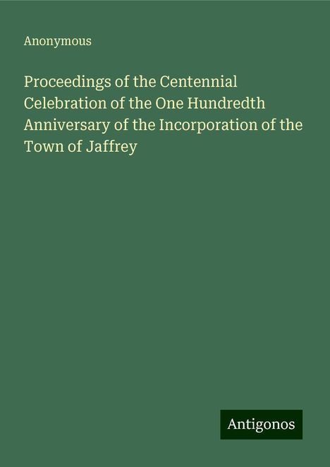 Anonymous: Proceedings of the Centennial Celebration of the One Hundredth Anniversary of the Incorporation of the Town of Jaffrey, Buch