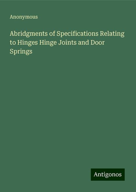 Anonymous: Abridgments of Specifications Relating to Hinges Hinge Joints and Door Springs, Buch