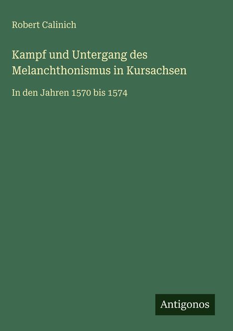 Titel: "Kampf und Untergang des Melanchthonismus in Kursachsen", Autor: Robert Calinich, Zeitraum 1570-1574, unten "Antigonos".