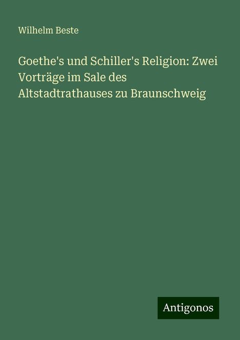 Wilhelm Beste: Goethe's und Schiller's Religion: Zwei Vorträge im Sale des Altstadtrathauses zu Braunschweig, Buch