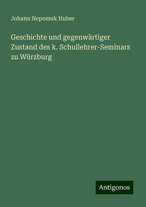 Johann Nepomuk Huber: Geschichte und gegenwärtiger Zustand des k. Schullehrer-Seminars zu Würzburg, Buch