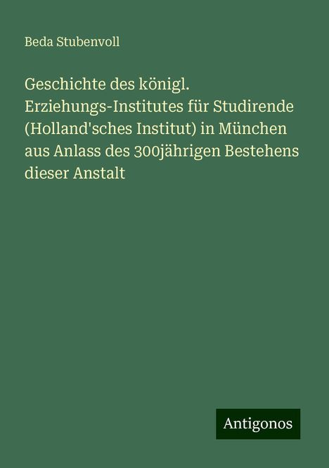 Beda Stubenvoll: Geschichte des königl. Erziehungs-Institutes für Studirende (Holland'sches Institut) in München aus Anlass des 300jährigen Bestehens dieser Anstalt, Buch